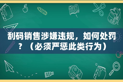 刮碼銷售涉嫌違規(guī)，如何處罰？（必須嚴(yán)懲此類行為）