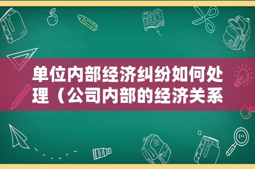 單位內(nèi)部經(jīng)濟糾紛如何處理（公司內(nèi)部的經(jīng)濟關(guān)系受不受經(jīng)濟法調(diào)整）