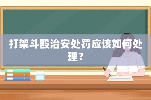 打架斗毆治安處罰應該如何處理？
