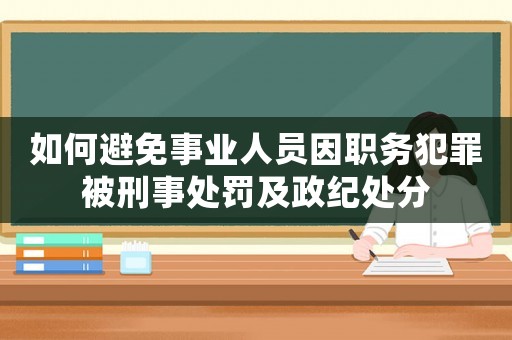 如何避免事業(yè)人員因職務犯罪被刑事處罰及政紀處分