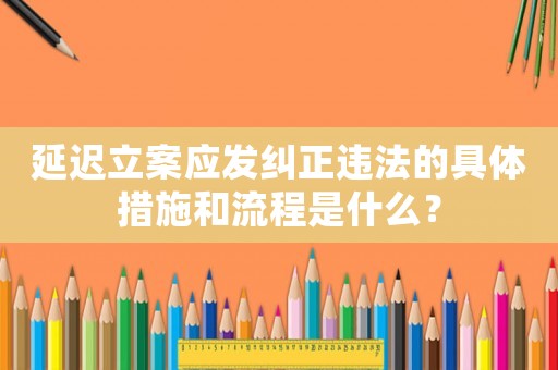 延遲立案應(yīng)發(fā)糾正違法的具體措施和流程是什么？