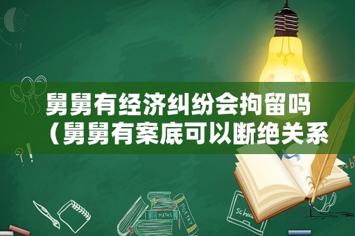 舅舅有經(jīng)濟(jì)糾紛會(huì)拘留嗎（舅舅有案底可以斷絕關(guān)系嗎）