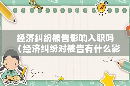 經(jīng)濟(jì)糾紛被告影響入職嗎（經(jīng)濟(jì)糾紛對(duì)被告有什么影響）