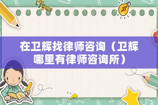 在衛(wèi)輝找律師咨詢（衛(wèi)輝哪里有律師咨詢所）