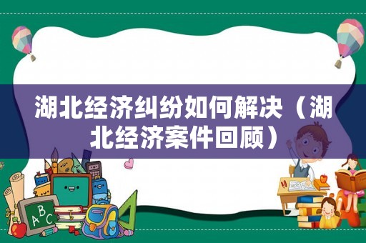 湖北經(jīng)濟(jì)糾紛如何解決（湖北經(jīng)濟(jì)案件回顧）