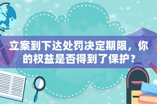 立案到下達(dá)處罰決定期限，你的權(quán)益是否得到了保護(hù)？