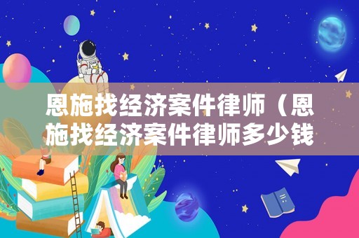 恩施找經(jīng)濟案件律師（恩施找經(jīng)濟案件律師多少錢）