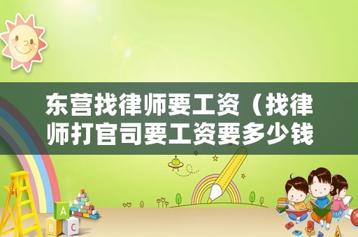 東營找律師要工資（找律師打官司要工資要多少錢）