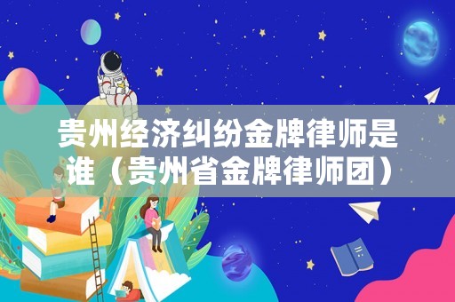 貴州經(jīng)濟(jì)糾紛金牌律師是誰（貴州省金牌律師團(tuán)）