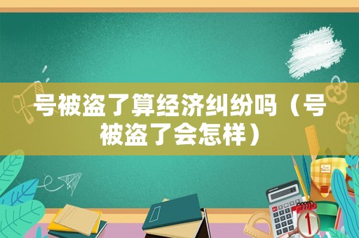 號被盜了算經(jīng)濟糾紛嗎（號被盜了會怎樣）