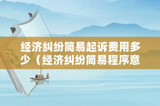 經(jīng)濟糾紛簡易起訴費用多少（經(jīng)濟糾紛簡易程序意味什么）