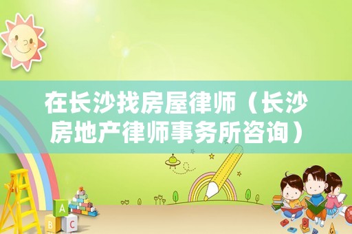 在長(zhǎng)沙找房屋律師（長(zhǎng)沙房地產(chǎn)律師事務(wù)所咨詢）