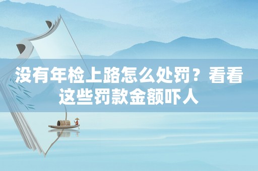 沒有年檢上路怎么處罰？看看這些罰款金額嚇人