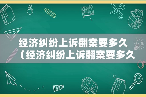 經(jīng)濟糾紛上訴翻案要多久（經(jīng)濟糾紛上訴翻案要多久時間）