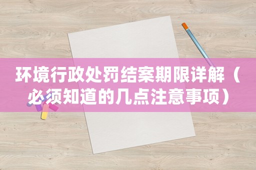 環(huán)境行政處罰結(jié)案期限詳解（必須知道的幾點注意事項）
