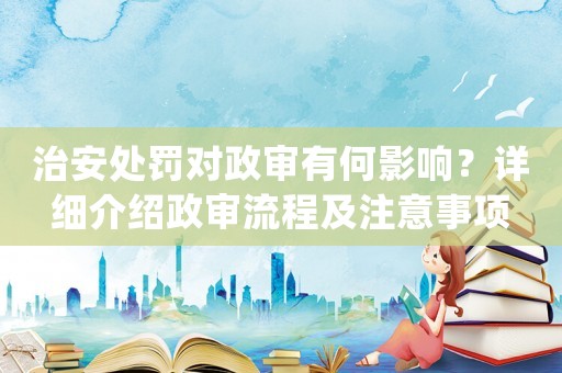 治安處罰對政審有何影響？詳細介紹政審流程及注意事項