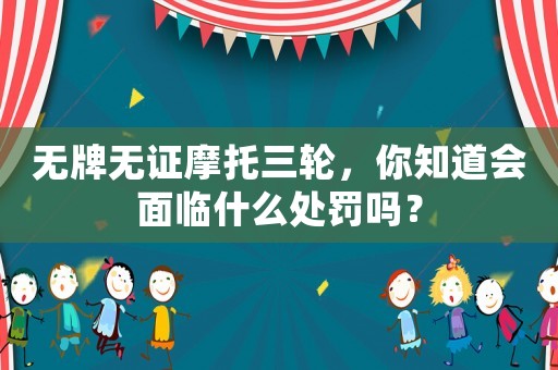 無牌無證摩托三輪，你知道會面臨什么處罰嗎？