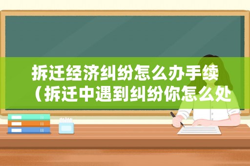 拆遷經(jīng)濟(jì)糾紛怎么辦手續(xù)（拆遷中遇到糾紛你怎么處理）