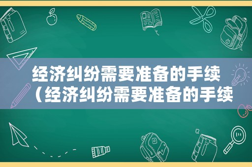 經(jīng)濟糾紛需要準(zhǔn)備的手續(xù)（經(jīng)濟糾紛需要準(zhǔn)備的手續(xù)包括）