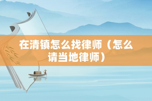 在清鎮(zhèn)怎么找律師（怎么請當(dāng)?shù)芈蓭煟? title=
