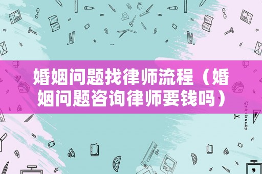 婚姻問題找律師流程（婚姻問題咨詢律師要錢嗎）