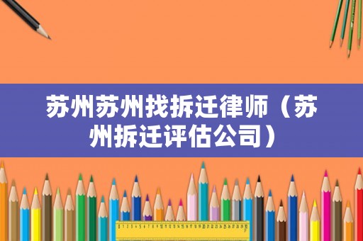 蘇州蘇州找拆遷律師（蘇州拆遷評(píng)估公司）