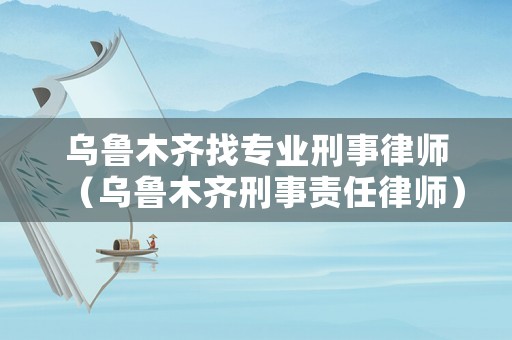 烏魯木齊找專業(yè)刑事律師（烏魯木齊刑事責(zé)任律師）