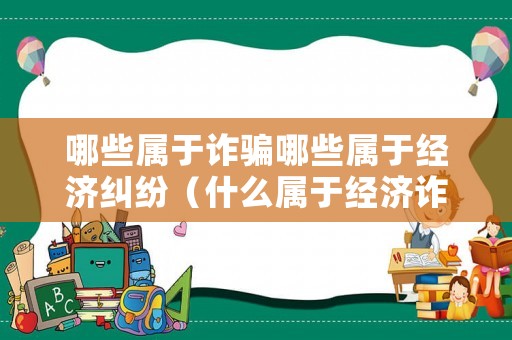 哪些屬于詐騙哪些屬于經(jīng)濟(jì)糾紛（什么屬于經(jīng)濟(jì)詐騙罪）