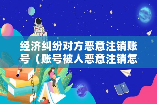經(jīng)濟糾紛對方惡意注銷賬號（賬號被人惡意注銷怎么辦）