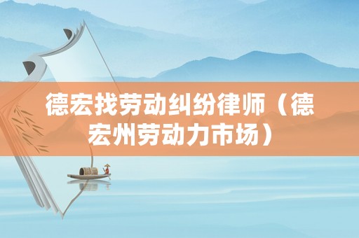 德宏找勞動糾紛律師（德宏州勞動力市場）