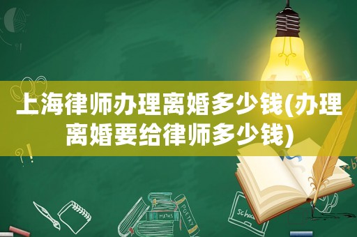 上海律師辦理離婚多少錢(辦理離婚要給律師多少錢)