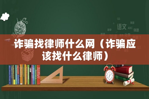 詐騙找律師什么網(wǎng)（詐騙應(yīng)該找什么律師）