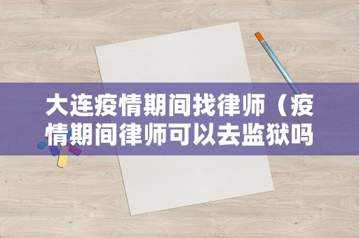 大連疫情期間找律師（疫情期間律師可以去監(jiān)獄嗎）