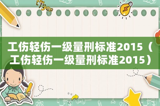 工傷輕傷一級(jí)量刑標(biāo)準(zhǔn)2015（工傷輕傷一級(jí)量刑標(biāo)準(zhǔn)2015）
