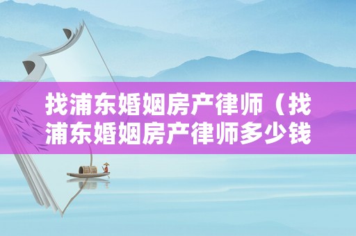 找浦東婚姻房產(chǎn)律師（找浦東婚姻房產(chǎn)律師多少錢）