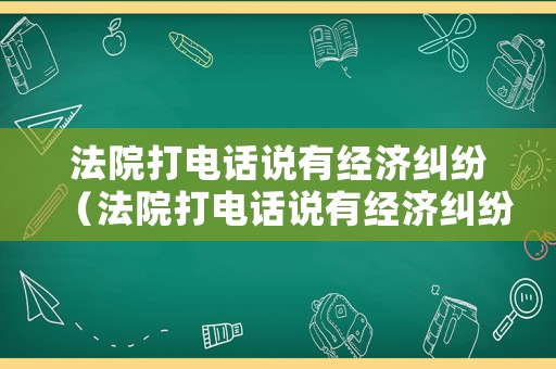 法院打電話說有經(jīng)濟糾紛（法院打電話說有經(jīng)濟糾紛怎么辦）