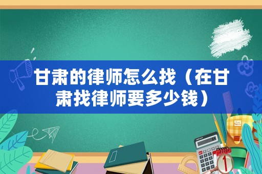 甘肅的律師怎么找（在甘肅找律師要多少錢）