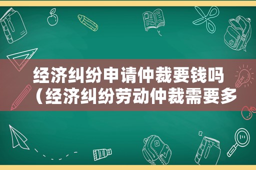 經(jīng)濟糾紛申請仲裁要錢嗎（經(jīng)濟糾紛勞動仲裁需要多少費用）