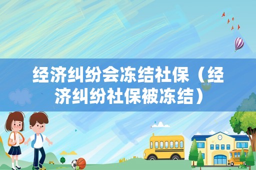 經(jīng)濟糾紛會凍結社保（經(jīng)濟糾紛社保被凍結）