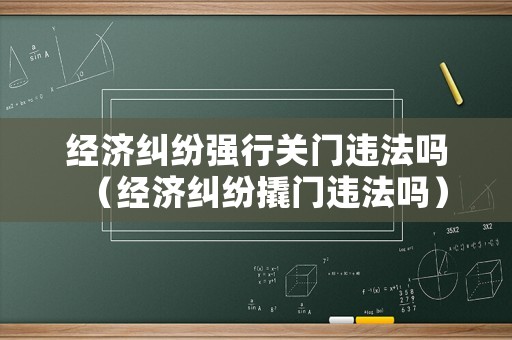 經(jīng)濟糾紛強行關(guān)門違法嗎（經(jīng)濟糾紛撬門違法嗎）