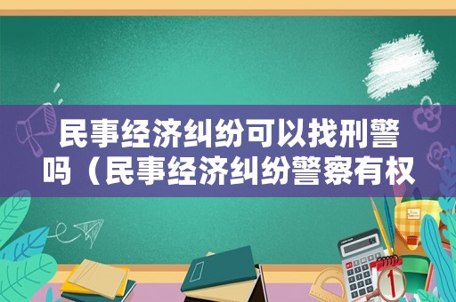 民事經(jīng)濟(jì)糾紛可以找刑警嗎（民事經(jīng)濟(jì)糾紛警察有權(quán)利管嗎）