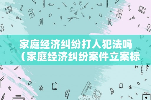 家庭經濟糾紛打人犯法嗎（家庭經濟糾紛案件立案標準）