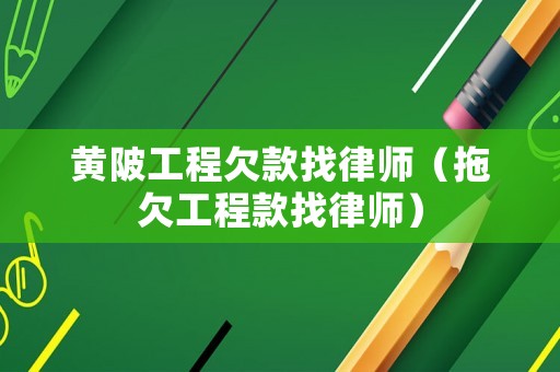 黃陂工程欠款找律師（拖欠工程款找律師）