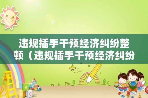 違規(guī)插手干預(yù)經(jīng)濟(jì)糾紛整頓（違規(guī)插手干預(yù)經(jīng)濟(jì)糾紛工作措施）