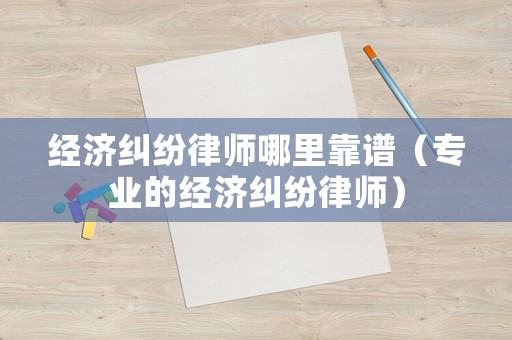 經(jīng)濟糾紛律師哪里靠譜（專業(yè)的經(jīng)濟糾紛律師）