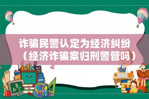 詐騙民警認定為經(jīng)濟糾紛（經(jīng)濟詐騙案歸刑警管嗎）