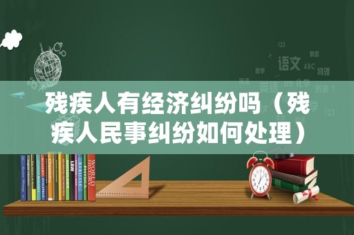 殘疾人有經(jīng)濟糾紛嗎（殘疾人民事糾紛如何處理）