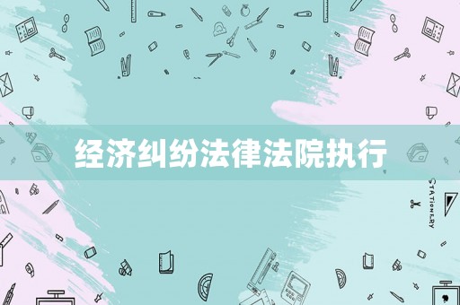 經(jīng)濟糾紛法律法院執(zhí)行
