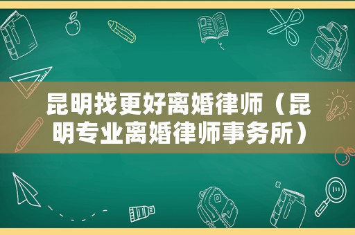 昆明找更好離婚律師（昆明專(zhuān)業(yè)離婚律師事務(wù)所）