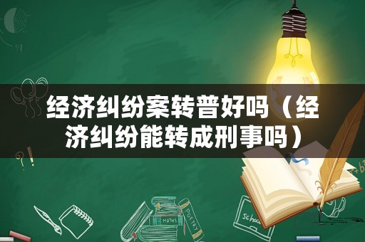 經(jīng)濟(jì)糾紛案轉(zhuǎn)普好嗎（經(jīng)濟(jì)糾紛能轉(zhuǎn)成刑事嗎）